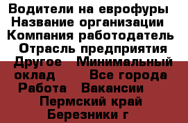 Водители на еврофуры › Название организации ­ Компания-работодатель › Отрасль предприятия ­ Другое › Минимальный оклад ­ 1 - Все города Работа » Вакансии   . Пермский край,Березники г.